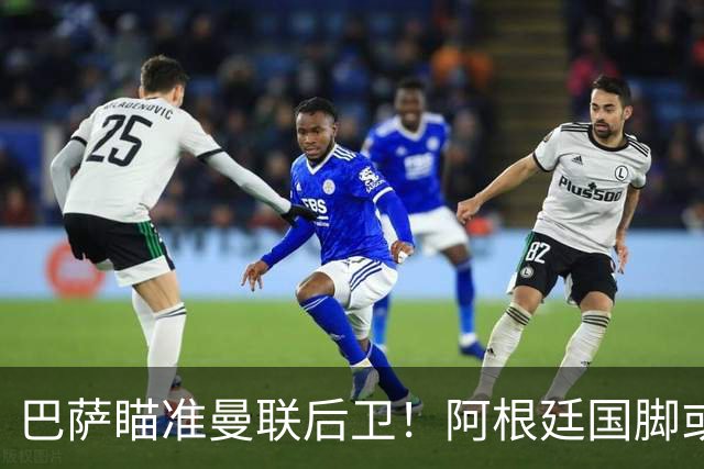 巴萨瞄准曼联后卫！阿根廷国脚或将无偿加盟诺坎普